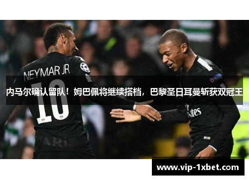 内马尔确认留队！姆巴佩将继续搭档，巴黎圣日耳曼斩获双冠王