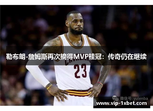 勒布朗-詹姆斯再次摘得MVP桂冠：传奇仍在继续