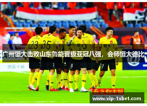 广州恒大击败山东鲁能晋级亚冠八强，会师恒大德比