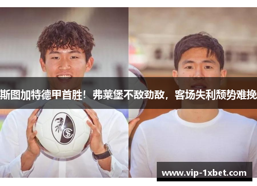 斯图加特德甲首胜！弗莱堡不敌劲敌，客场失利颓势难挽