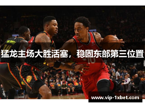 猛龙主场大胜活塞，稳固东部第三位置