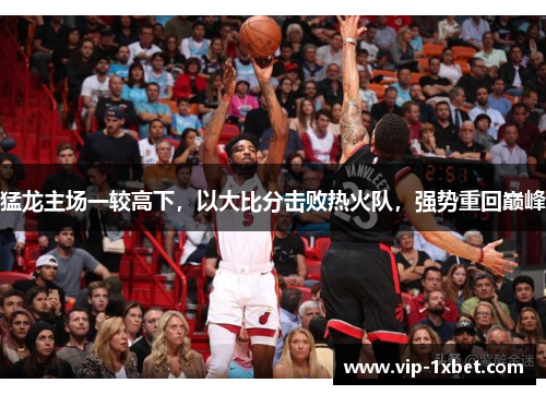 猛龙主场一较高下，以大比分击败热火队，强势重回巅峰