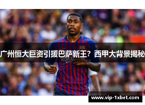 广州恒大巨资引援巴萨新王？西甲大背景揭秘