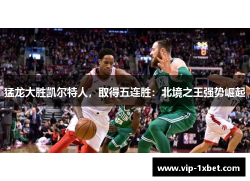 猛龙大胜凯尔特人，取得五连胜：北境之王强势崛起