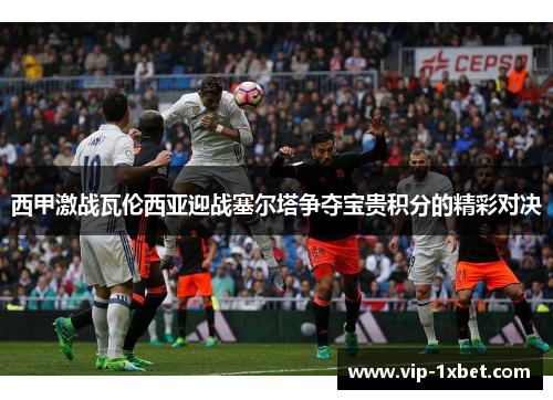 西甲激战瓦伦西亚迎战塞尔塔争夺宝贵积分的精彩对决