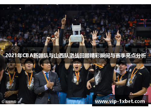 2021年CBA新疆队与山西队激战回顾精彩瞬间与赛季亮点分析