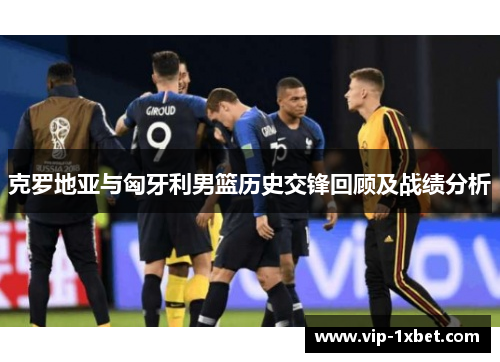 克罗地亚与匈牙利男篮历史交锋回顾及战绩分析