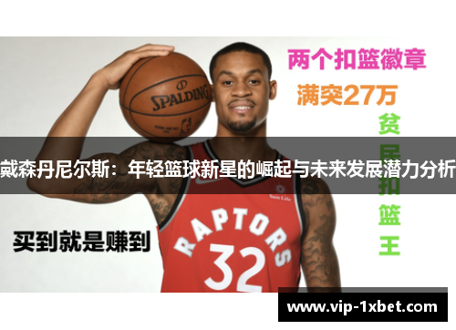 戴森丹尼尔斯：年轻篮球新星的崛起与未来发展潜力分析